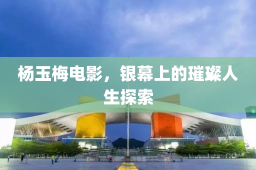 杨玉梅电影，银幕上的璀璨人生探索
