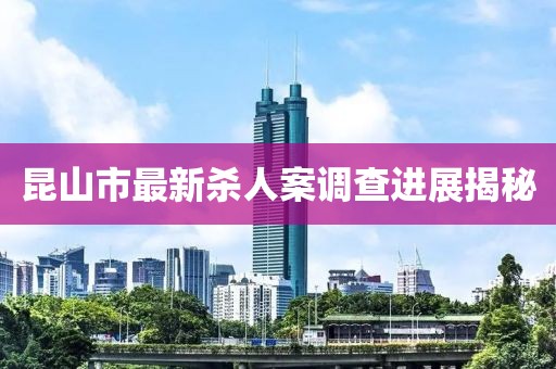 昆山市最新杀人案调查进展揭秘