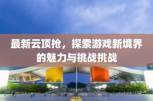 最新云顶抢，探索游戏新境界的魅力与挑战挑战