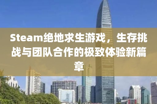 Steam绝地求生游戏，生存挑战与团队合作的极致体验新篇章