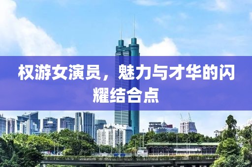 权游女演员，魅力与才华的闪耀结合点