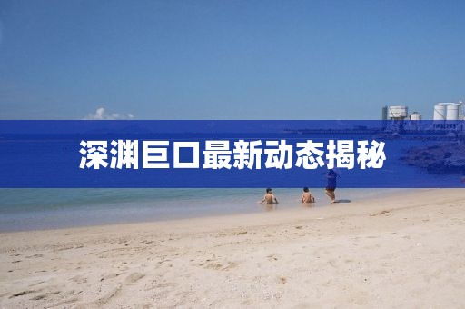 深渊巨口最新动态揭秘