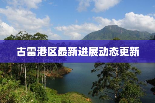 古雷港区最新进展动态更新