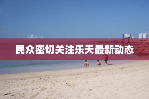 民众密切关注乐天最新动态
