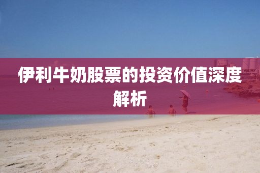 伊利牛奶股票的投资价值深度解析