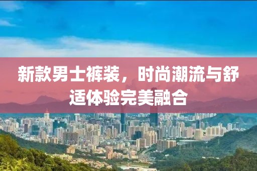 新款男士裤装，时尚潮流与舒适体验完美融合