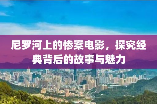 尼罗河上的惨案电影，探究经典背后的故事与魅力