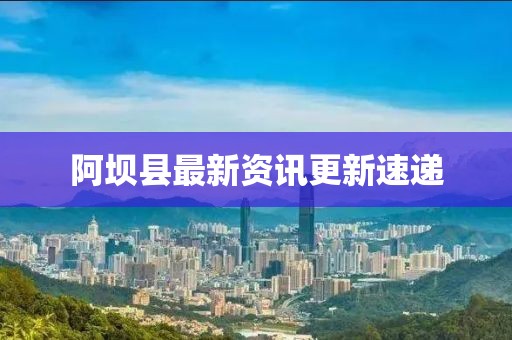 阿坝县最新资讯更新速递