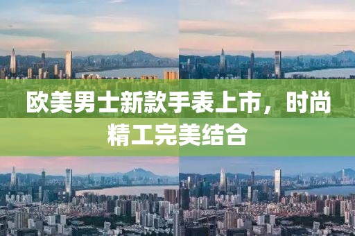 欧美男士新款手表上市，时尚精工完美结合