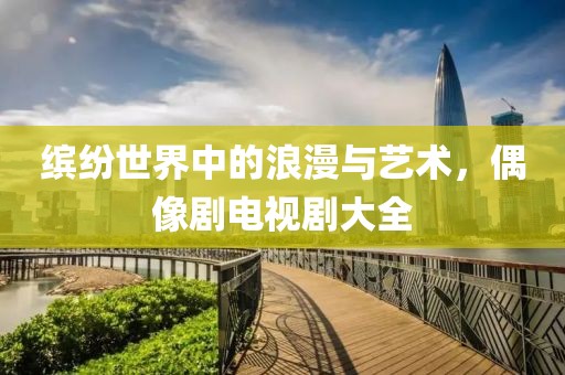 缤纷世界中的浪漫与艺术，偶像剧电视剧大全