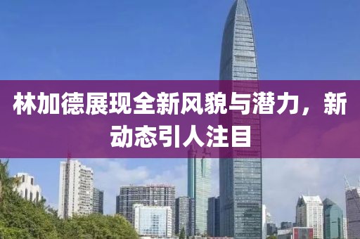 林加德展现全新风貌与潜力，新动态引人注目