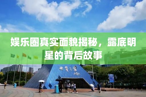 娱乐圈真实面貌揭秘，露底明星的背后故事