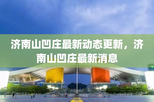 济南山凹庄最新动态更新，济南山凹庄最新消息