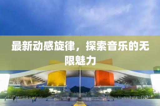 最新动感旋律，探索音乐的无限魅力