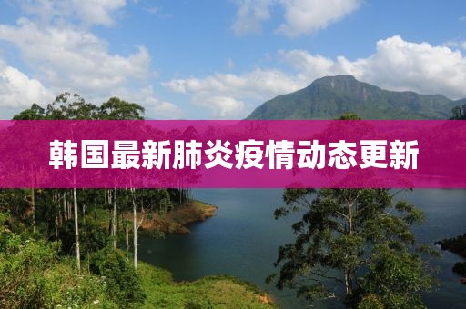 韩国最新肺炎疫情动态更新