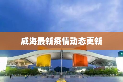 威海最新疫情动态更新