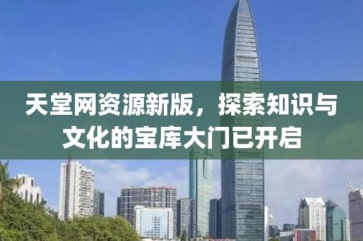 天堂网资源新版，探索知识与文化的宝库大门已开启