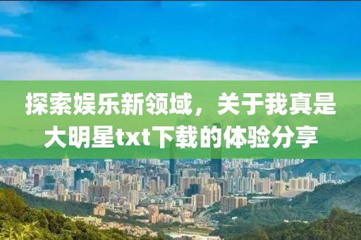 探索娱乐新领域，关于我真是大明星txt下载的体验分享