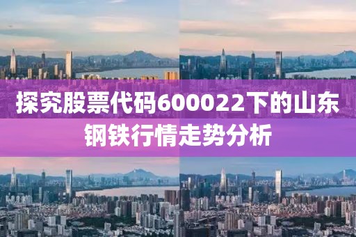 探究股票代码600022下的山东钢铁行情走势分析