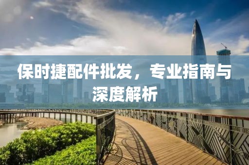 保时捷配件批发，专业指南与深度解析