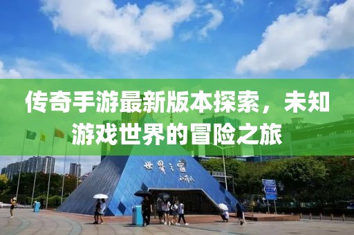 传奇手游最新版本探索，未知游戏世界的冒险之旅