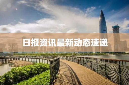 日报资讯最新动态速递