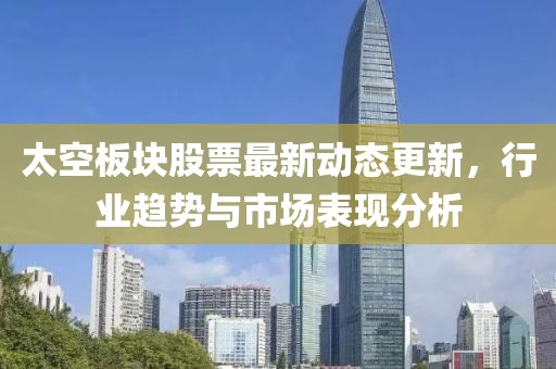 太空板块股票最新动态更新，行业趋势与市场表现分析