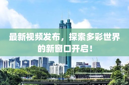 最新视频发布，探索多彩世界的新窗口开启！