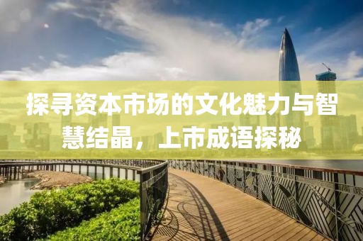 探寻资本市场的文化魅力与智慧结晶，上市成语探秘