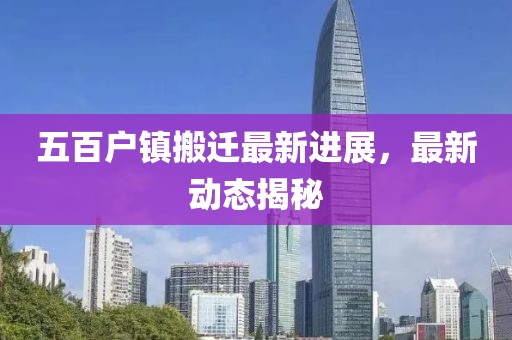 五百户镇搬迁最新进展，最新动态揭秘