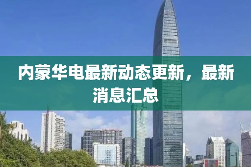 内蒙华电最新动态更新，最新消息汇总