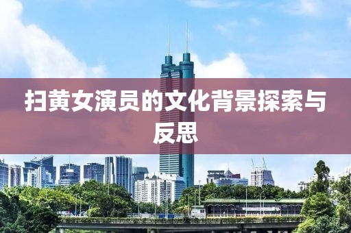 扫黄女演员的文化背景探索与反思
