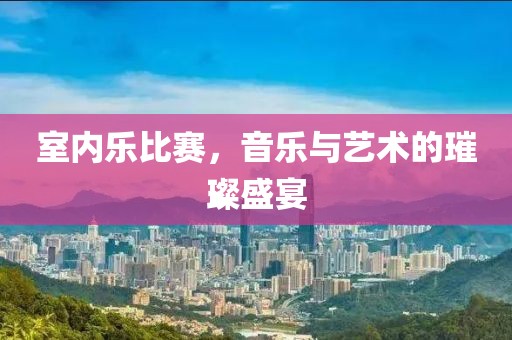 室内乐比赛，音乐与艺术的璀璨盛宴
