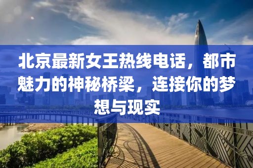 北京最新女王热线电话，都市魅力的神秘桥梁，连接你的梦想与现实