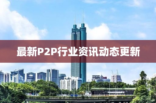 最新P2P行业资讯动态更新