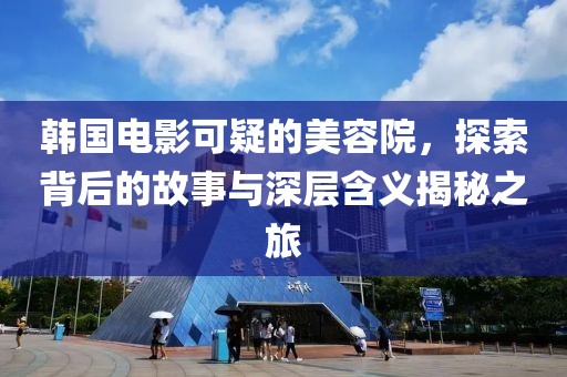 韩国电影可疑的美容院，探索背后的故事与深层含义揭秘之旅