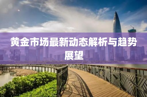 黄金市场最新动态解析与趋势展望