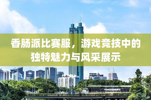 香肠派比赛服，游戏竞技中的独特魅力与风采展示
