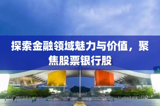 探索金融领域魅力与价值，聚焦股票银行股