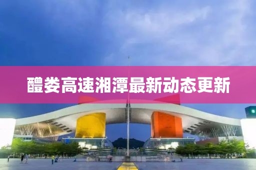 醴娄高速湘潭最新动态更新