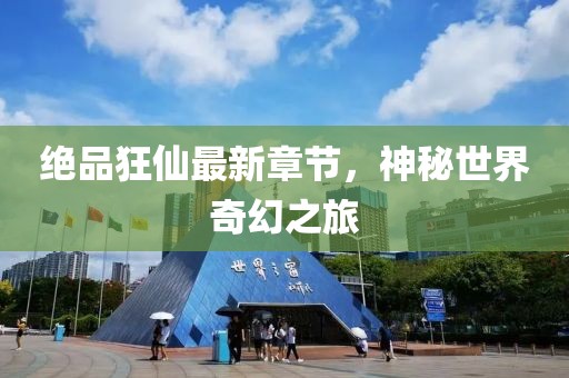 绝品狂仙最新章节，神秘世界奇幻之旅