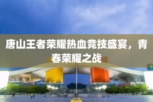 唐山王者荣耀热血竞技盛宴，青春荣耀之战
