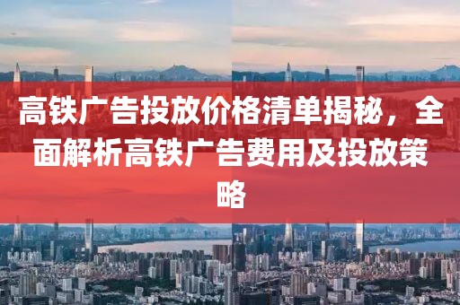 高铁广告投放价格清单揭秘，全面解析高铁广告费用及投放策略
