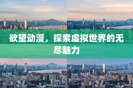 欲望动漫，探索虚拟世界的无尽魅力