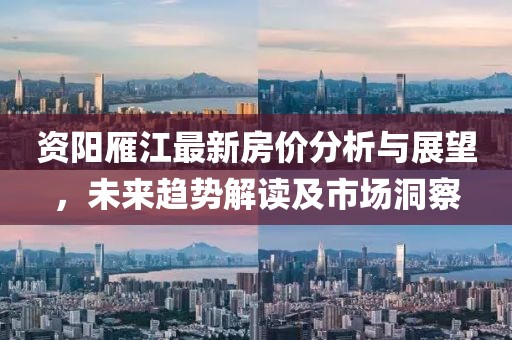 资阳雁江最新房价分析与展望，未来趋势解读及市场洞察