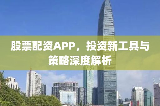 股票配资APP，投资新工具与策略深度解析