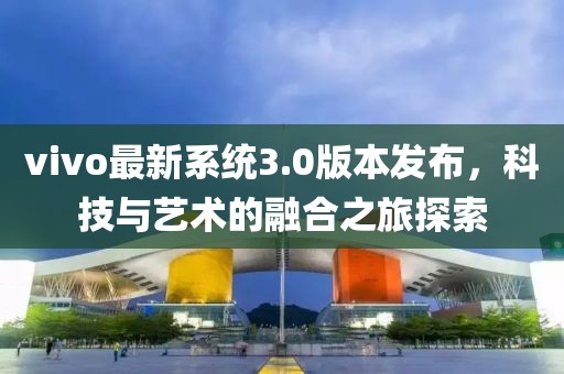 vivo最新系统3.0版本发布，科技与艺术的融合之旅探索