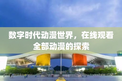 数字时代动漫世界，在线观看全部动漫的探索