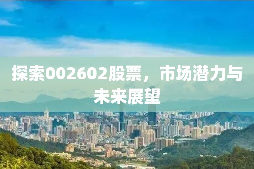 探索002602股票，市场潜力与未来展望