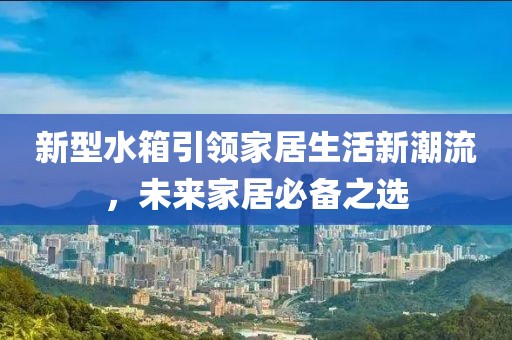新型水箱引领家居生活新潮流，未来家居必备之选